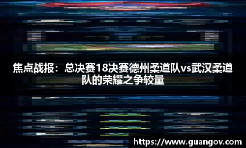 焦点战报：总决赛18决赛德州柔道队vs武汉柔道队的荣耀之争较量